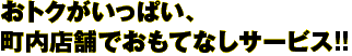 おトクがいっぱい町内店舗でおもてなしサービス！！